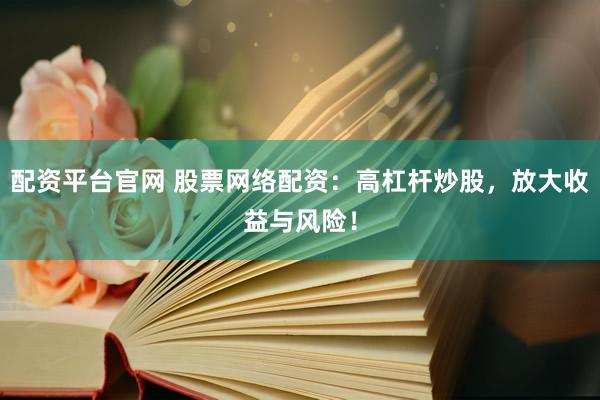 配资平台官网 股票网络配资：高杠杆炒股，放大收益与风险！