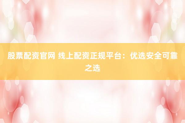 股票配资官网 线上配资正规平台：优选安全可靠之选