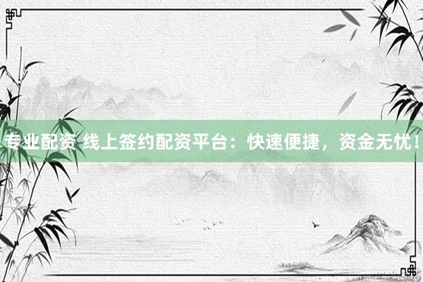 专业配资 线上签约配资平台：快速便捷，资金无忧！