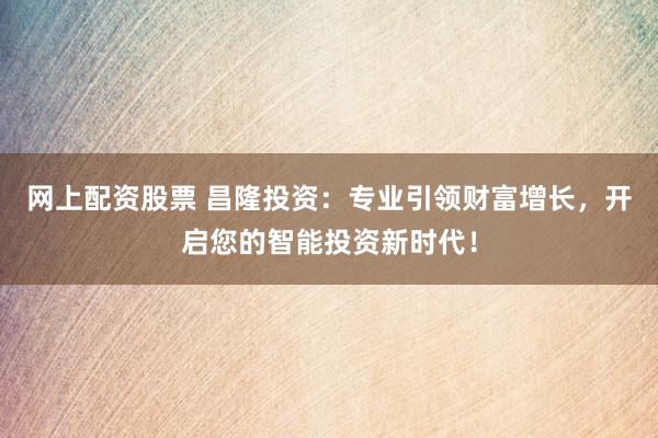网上配资股票 昌隆投资：专业引领财富增长，开启您的智能投资新时代！