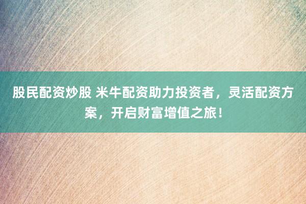 股民配资炒股 米牛配资助力投资者，灵活配资方案，开启财富增值之旅！