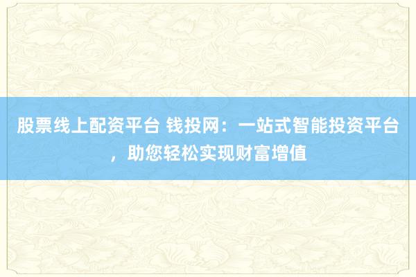 股票线上配资平台 钱投网：一站式智能投资平台，助您轻松实现财富增值