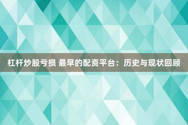 杠杆炒股亏损 最早的配资平台：历史与现状回顾