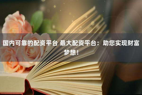 国内可靠的配资平台 最大配资平台：助您实现财富梦想！