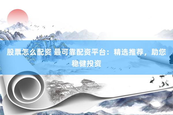 股票怎么配资 最可靠配资平台：精选推荐，助您稳健投资