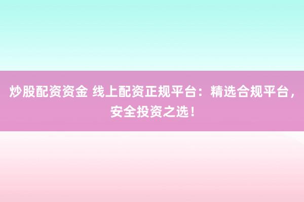 炒股配资资金 线上配资正规平台：精选合规平台，安全投资之选！