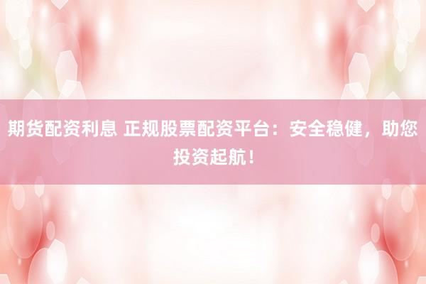 期货配资利息 正规股票配资平台：安全稳健，助您投资起航！