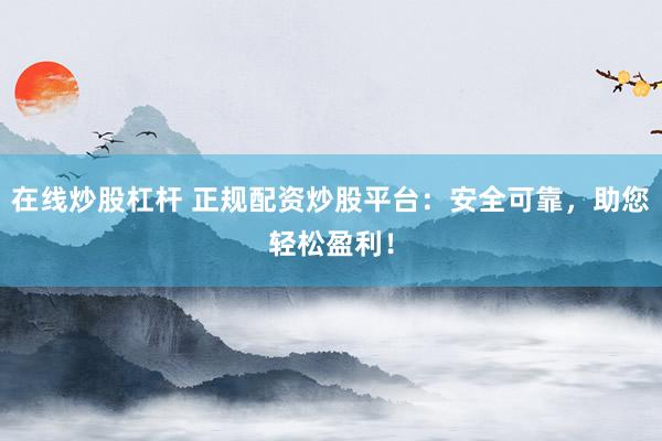 在线炒股杠杆 正规配资炒股平台：安全可靠，助您轻松盈利！