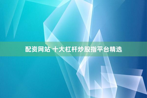 配资网站 十大杠杆炒股指平台精选