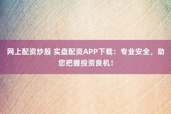 网上配资炒股 实盘配资APP下载：专业安全，助您把握投资良机！