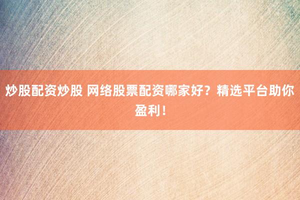炒股配资炒股 网络股票配资哪家好？精选平台助你盈利！