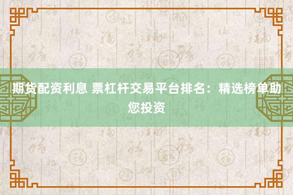 期货配资利息 票杠杆交易平台排名：精选榜单助您投资