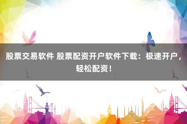 股票交易软件 股票配资开户软件下载：极速开户，轻松配资！