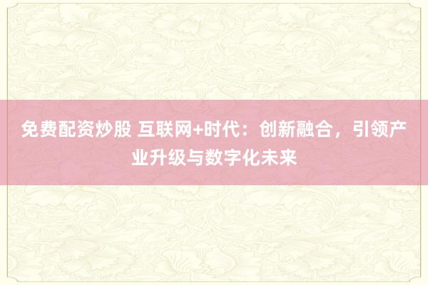 免费配资炒股 互联网+时代：创新融合，引领产业升级与数字化未来