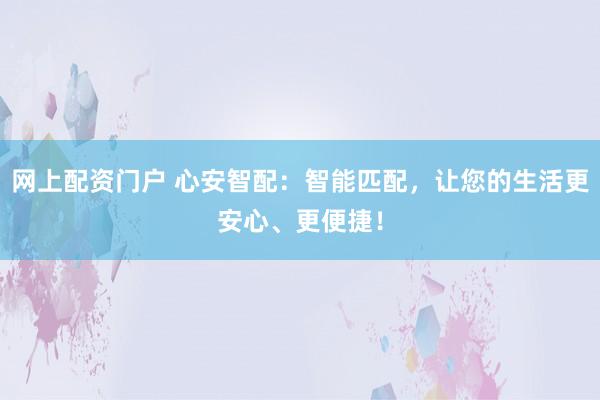 网上配资门户 心安智配：智能匹配，让您的生活更安心、更便捷！