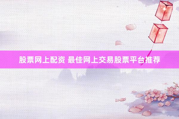 股票网上配资 最佳网上交易股票平台推荐