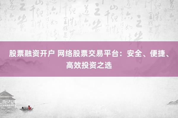 股票融资开户 网络股票交易平台：安全、便捷、高效投资之选