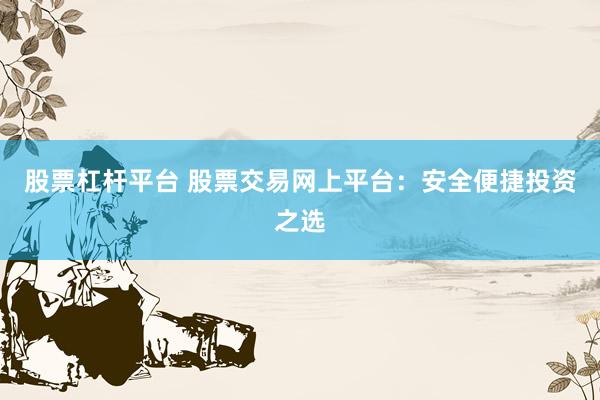 股票杠杆平台 股票交易网上平台：安全便捷投资之选