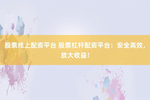 股票线上配资平台 股票杠杆配资平台：安全高效，放大收益！