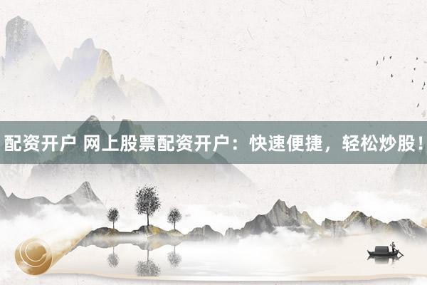 配资开户 网上股票配资开户：快速便捷，轻松炒股！