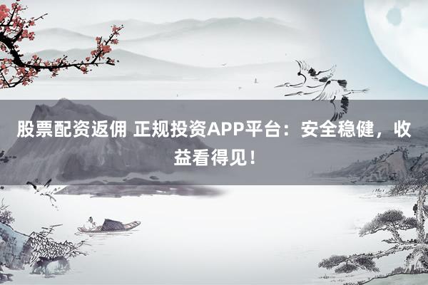 股票配资返佣 正规投资APP平台：安全稳健，收益看得见！