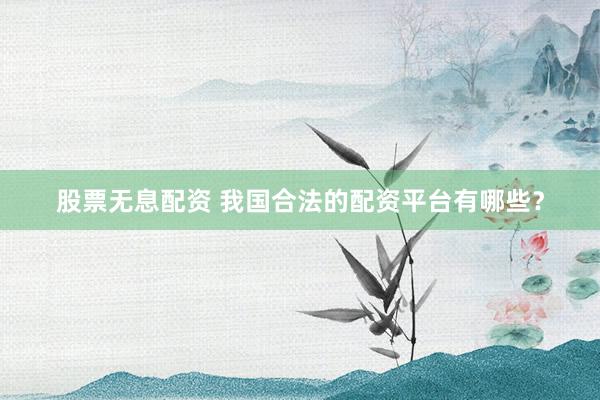 股票无息配资 我国合法的配资平台有哪些？