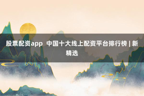 股票配资app  中国十大线上配资平台排行榜 | 新精选