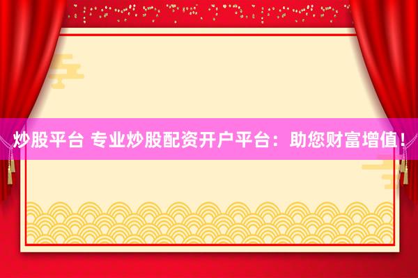 炒股平台 专业炒股配资开户平台：助您财富增值！