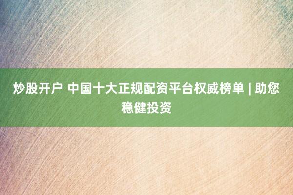 炒股开户 中国十大正规配资平台权威榜单 | 助您稳健投资