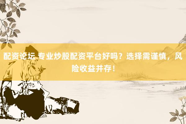 配资论坛 专业炒股配资平台好吗？选择需谨慎，风险收益并存！