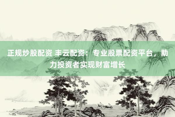 正规炒股配资 丰云配资：专业股票配资平台，助力投资者实现财富增长