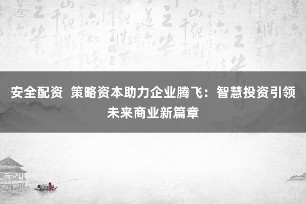 安全配资  策略资本助力企业腾飞：智慧投资引领未来商业新篇章