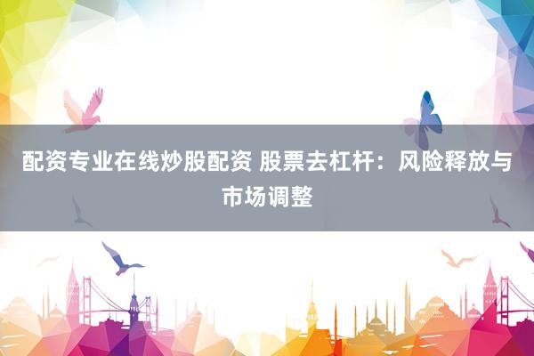 配资专业在线炒股配资 股票去杠杆：风险释放与市场调整