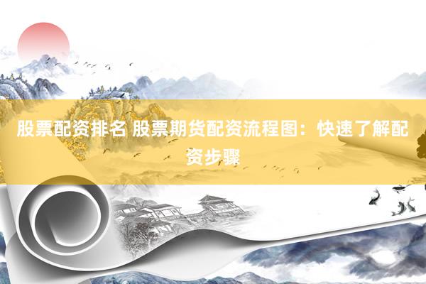 股票配资排名 股票期货配资流程图：快速了解配资步骤