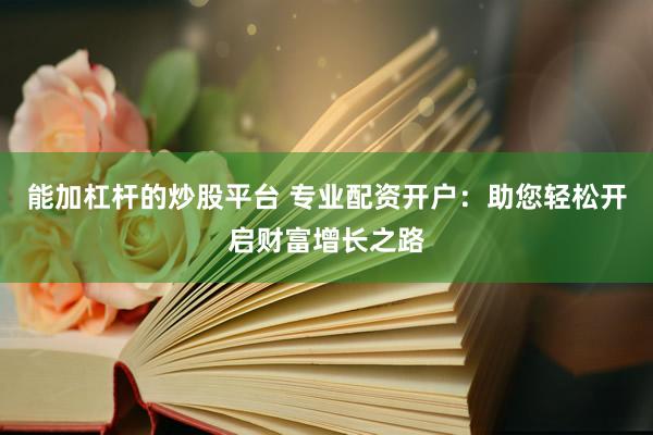 能加杠杆的炒股平台 专业配资开户：助您轻松开启财富增长之路
