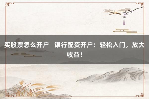 买股票怎么开户   银行配资开户：轻松入门，放大收益！