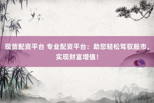 现货配资平台 专业配资平台：助您轻松驾驭股市，实现财富增值！