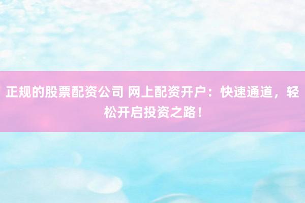 正规的股票配资公司 网上配资开户：快速通道，轻松开启投资之路！