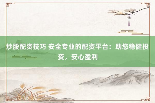 炒股配资技巧 安全专业的配资平台：助您稳健投资，安心盈利