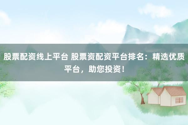 股票配资线上平台 股票资配资平台排名：精选优质平台，助您投资！