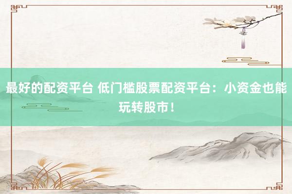 最好的配资平台 低门槛股票配资平台：小资金也能玩转股市！