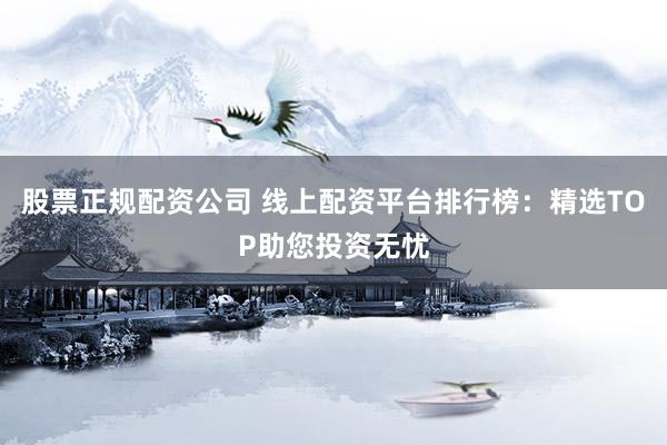 股票正规配资公司 线上配资平台排行榜：精选TOP助您投资无忧