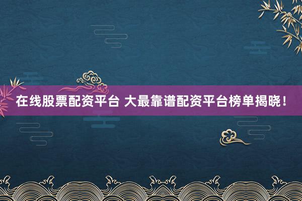 在线股票配资平台 大最靠谱配资平台榜单揭晓！