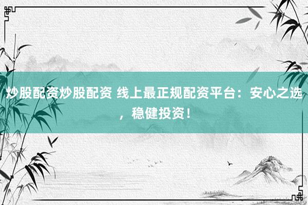 炒股配资炒股配资 线上最正规配资平台：安心之选，稳健投资！