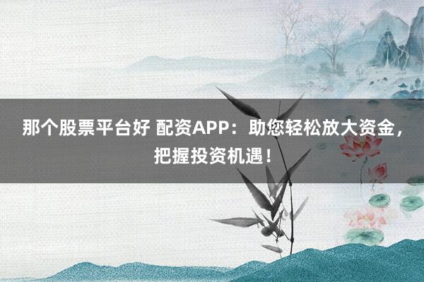 那个股票平台好 配资APP：助您轻松放大资金，把握投资机遇！