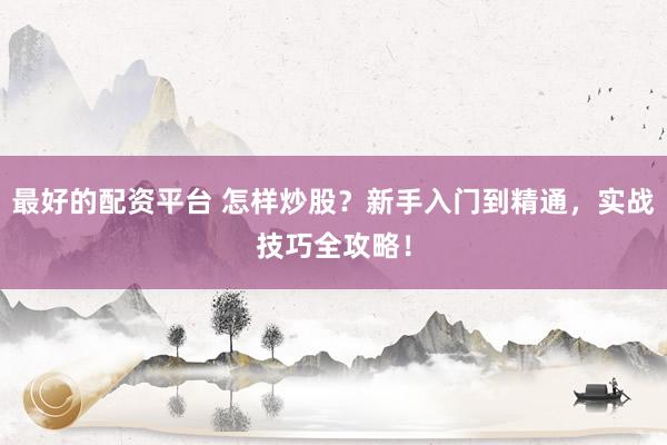最好的配资平台 怎样炒股？新手入门到精通，实战技巧全攻略！