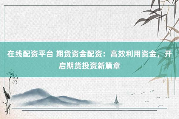 在线配资平台 期货资金配资：高效利用资金，开启期货投资新篇章