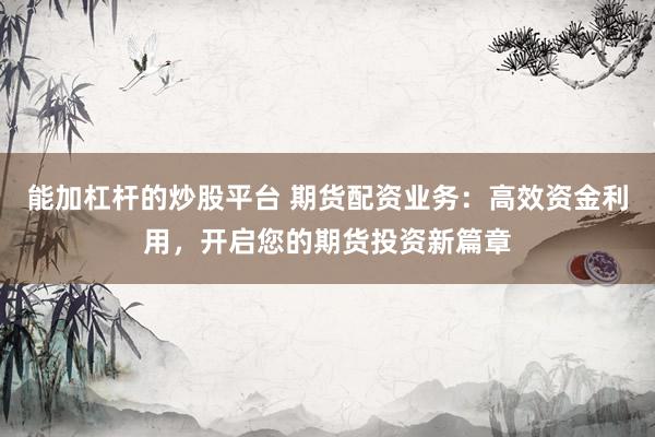 能加杠杆的炒股平台 期货配资业务：高效资金利用，开启您的期货投资新篇章