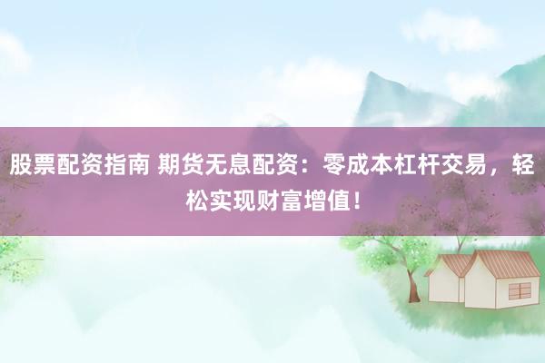股票配资指南 期货无息配资：零成本杠杆交易，轻松实现财富增值！