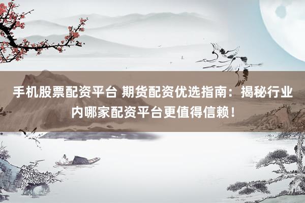 手机股票配资平台 期货配资优选指南：揭秘行业内哪家配资平台更值得信赖！
